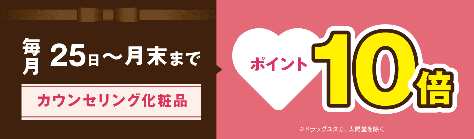 毎月25日～月末まで　カウンセリング化粧品　現金ポイント10倍　※ドラッグユタカ、太陽堂を除く